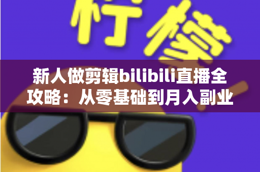 新人做剪辑bilibili直播全攻略:从零基础到月入副业的实战指南 新人做剪辑bilibili直播全攻略:从零基础到月入副业的实战指南