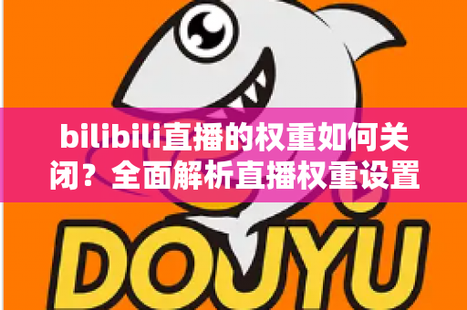 bilibili直播的权重如何关闭？全面解析直播权重设置与曝光管理实用指南