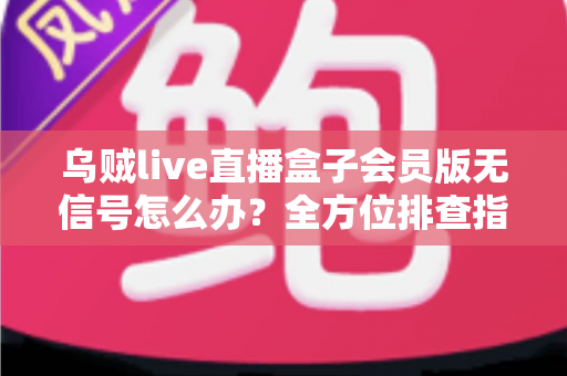 乌贼live直播盒子会员版无信号怎么办？全方位排查指南与实用解决技巧大公开