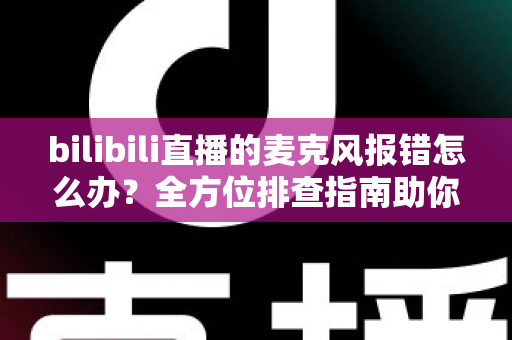 bilibili直播的麦克风报错怎么办？全方位排查指南助你快速恢复直播声音