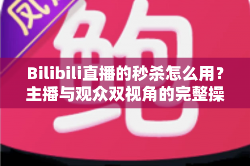 Bilibili直播的秒杀怎么用?主播与观众双视角的完整操作指南 Bilibili直播的秒杀怎么用?主播与观众双视角的完整操作指南