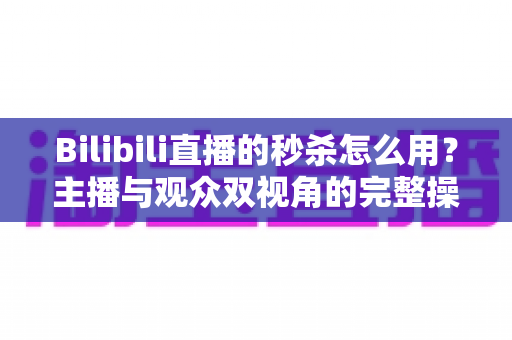 Bilibili直播的秒杀怎么用？主播与观众双视角的完整操作指南