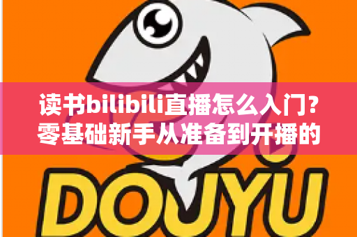 读书bilibili直播怎么入门?零基础新手从准备到开播的完整攻略 读书bilibili直播怎么入门?零基础新手从准备到开播的完整攻略