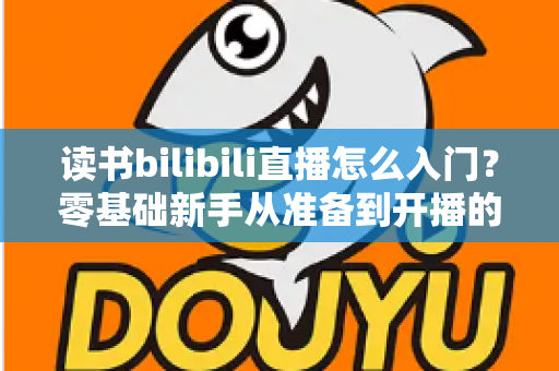 读书bilibili直播怎么入门?零基础新手从准备到开播的完整攻略 读书bilibili直播怎么入门?零基础新手从准备到开播的完整攻略