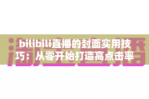 bilibili直播的封面实用技巧:从零开始打造高点击率直播间的完整指南 bilibili直播的封面实用技巧:从零开始打造高点击率直播间的完整指南
