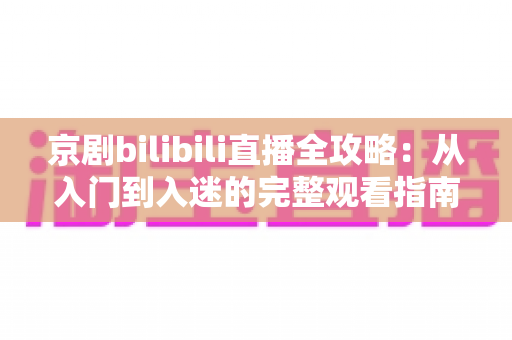 京剧bilibili直播全攻略：从入门到入迷的完整观看指南与实用技巧