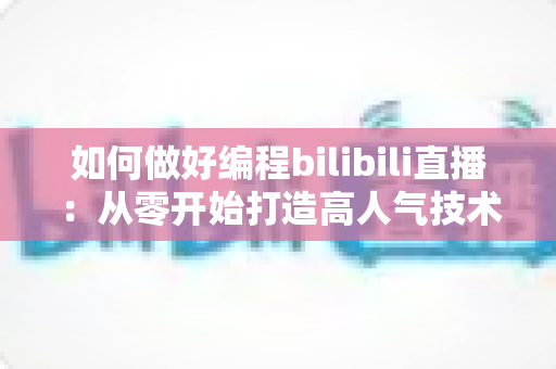 如何做好编程bilibili直播：从零开始打造高人气技术直播间的实战指南