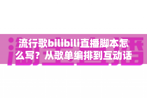 流行歌bilibili直播脚本怎么写?从歌单编排到互动话术的完整创作指南 流行歌bilibili直播脚本怎么写?从歌单编排到互动话术的完整创作指南