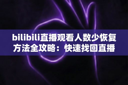 bilibili直播观看人数少恢复方法全攻略:快速找回直播间人气与流量的实用指南 bilibili直播观看人数少恢复方法全攻略:快速找回直播间人气与流量的实用指南
