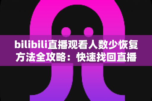bilibili直播观看人数少恢复方法全攻略：快速找回直播间人气与流量的实用指南
