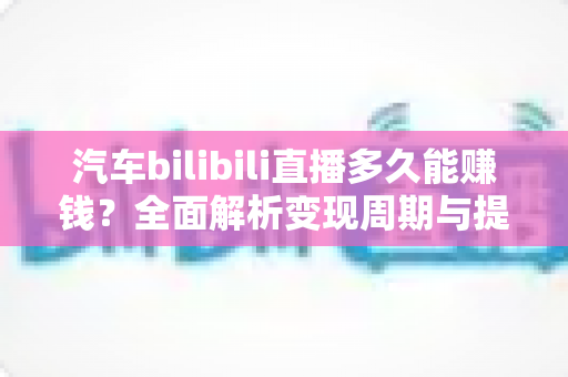 汽车bilibili直播多久能赚钱？全面解析变现周期与提速秘籍