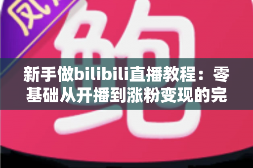 新手做bilibili直播教程：零基础从开播到涨粉变现的完整攻略