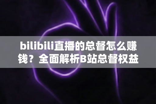 bilibili直播的总督怎么赚钱？全面解析B站总督权益、收入分成与变现真相
