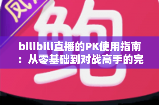 bilibili直播的PK使用指南：从零基础到对战高手的完整实战攻略