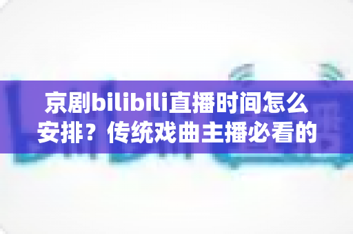 京剧bilibili直播时间怎么安排？传统戏曲主播必看的黄金时段规划与运营全攻略