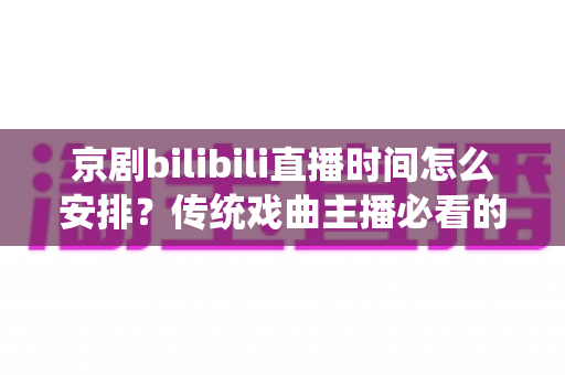 京剧bilibili直播时间怎么安排？传统戏曲主播必看的黄金时段规划与运营全攻略