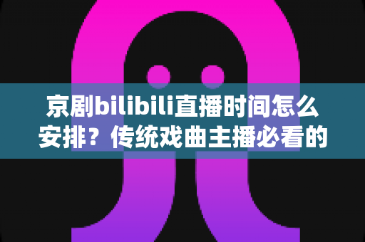 京剧bilibili直播时间怎么安排？传统戏曲主播必看的黄金时段规划与运营全攻略