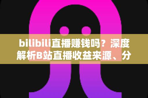 bilibili直播赚钱吗?深度解析B站直播收益来源、分成机制与新手变现实战攻略 bilibili直播赚钱吗?深度解析B站直播收益来源、分成机制与新手变现实战攻略