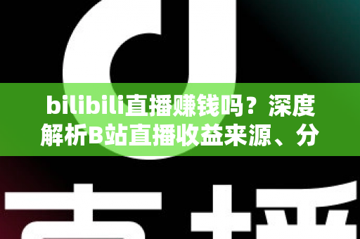 bilibili直播赚钱吗?深度解析B站直播收益来源、分成机制与新手变现实战攻略 bilibili直播赚钱吗?深度解析B站直播收益来源、分成机制与新手变现实战攻略