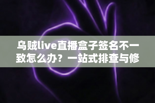 乌贼live直播盒子签名不一致怎么办？一站式排查与修复完整指南