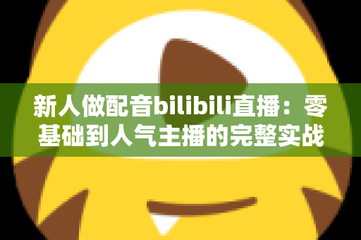 新人做配音bilibili直播：零基础到人气主播的完整实战攻略