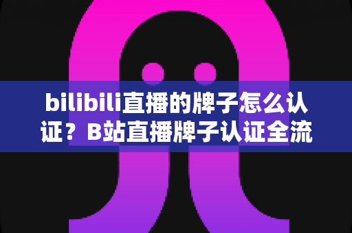 bilibili直播的牌子怎么认证？B站直播牌子认证全流程详解与实用运营指南