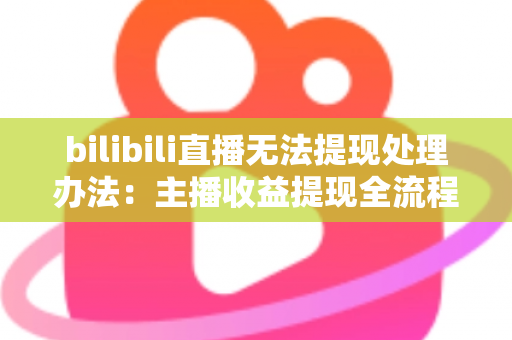 bilibili直播无法提现处理办法：主播收益提现全流程解决方案与实用指南