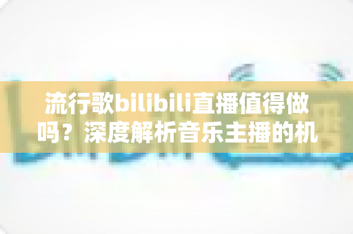 流行歌bilibili直播值得做吗?深度解析音乐主播的机遇、收益与入行指南 流行歌bilibili直播值得做吗?深度解析音乐主播的机遇、收益与入行指南