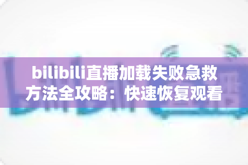 bilibili直播加载失败急救方法全攻略:快速恢复观看的完整排查指南 bilibili直播加载失败急救方法全攻略:快速恢复观看的完整排查指南