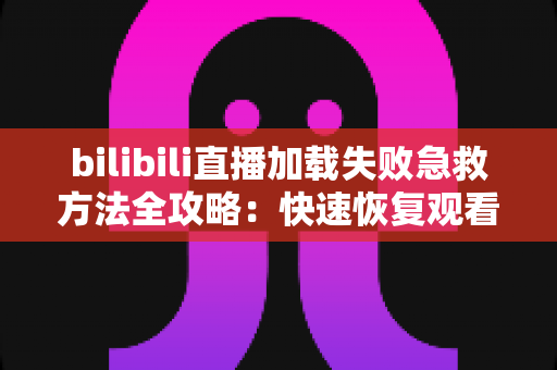 bilibili直播加载失败急救方法全攻略:快速恢复观看的完整排查指南 bilibili直播加载失败急救方法全攻略:快速恢复观看的完整排查指南