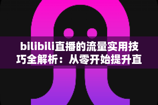 bilibili直播的流量实用技巧全解析:从零开始提升直播间人气与曝光的完整指南 bilibili直播的流量实用技巧全解析:从零开始提升直播间人气与曝光的完整指南