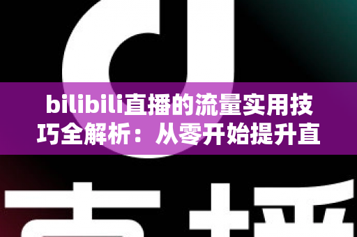 bilibili直播的流量实用技巧全解析:从零开始提升直播间人气与曝光的完整指南 bilibili直播的流量实用技巧全解析:从零开始提升直播间人气与曝光的完整指南