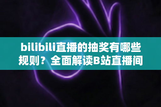 bilibili直播的抽奖有哪些规则?全面解读B站直播间抽奖玩法、限制条件与领奖流程 bilibili直播的抽奖有哪些规则?全面解读B站直播间抽奖玩法、限制条件与领奖流程