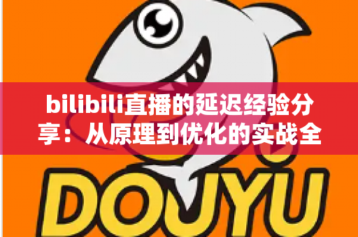 bilibili直播的延迟经验分享：从原理到优化的实战全攻略