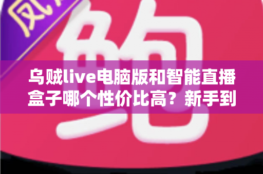 乌贼live电脑版和智能直播盒子哪个性价比高?新手到团队都能看懂的直播工具选购全解析 乌贼live电脑版和智能直播盒子哪个性价比高?新手到团队都能看懂的直播工具选购全解析