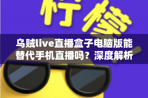 乌贼live直播盒子电脑版能替代手机直播吗?深度解析电脑端直播的真实体验与选择指南 乌贼live直播盒子电脑版能替代手机直播吗?深度解析电脑端直播的真实体验与选择指南