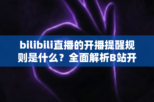 bilibili直播的开播提醒规则是什么?全面解析B站开播提醒机制、设置方法与常见问题 bilibili直播的开播提醒规则是什么?全面解析B站开播提醒机制、设置方法与常见问题