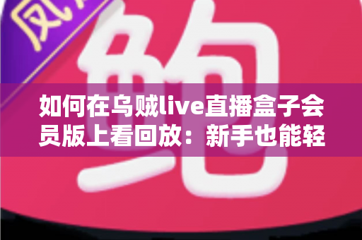 如何在乌贼live直播盒子会员版上看回放:新手也能轻松上手的完整操作指南 如何在乌贼live直播盒子会员版上看回放:新手也能轻松上手的完整操作指南