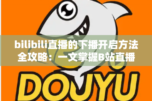 bilibili直播的下播开启方法全攻略:一文掌握B站直播规范收播技巧与运营要点 bilibili直播的下播开启方法全攻略:一文掌握B站直播规范收播技巧与运营要点