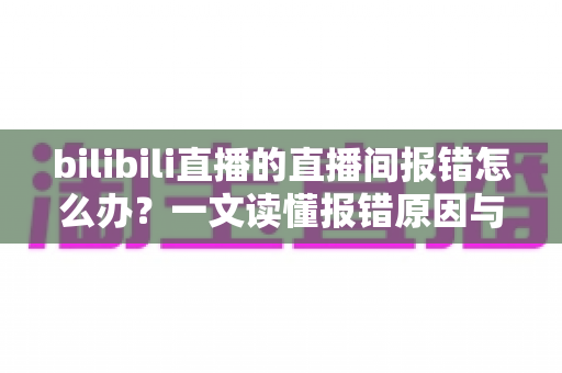 bilibili直播的直播间报错怎么办?一文读懂报错原因与全流程解决指南 bilibili直播的直播间报错怎么办?一文读懂报错原因与全流程解决指南
