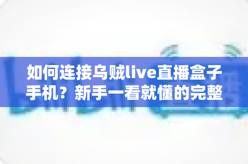 如何连接乌贼live直播盒子手机?新手一看就懂的完整连接教程与实用技巧指南 如何连接乌贼live直播盒子手机?新手一看就懂的完整连接教程与实用技巧指南