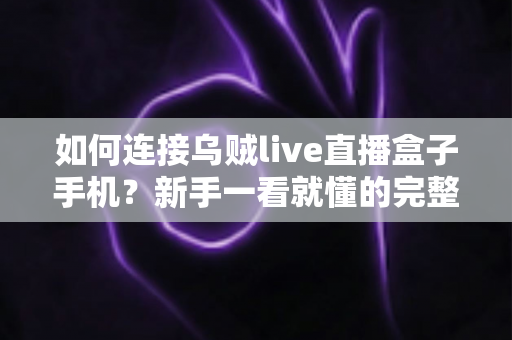 如何连接乌贼live直播盒子手机?新手一看就懂的完整连接教程与实用技巧指南 如何连接乌贼live直播盒子手机?新手一看就懂的完整连接教程与实用技巧指南