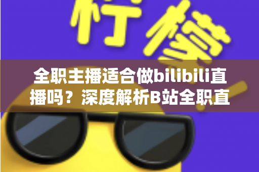 全职主播适合做bilibili直播吗?深度解析B站全职直播的发展前景、收入模式与入行攻略 全职主播适合做bilibili直播吗?深度解析B站全职直播的发展前景、收入模式与入行攻略
