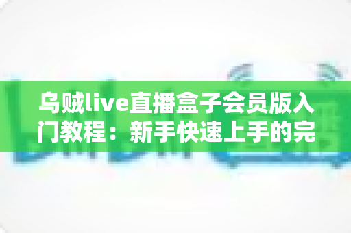 乌贼live直播盒子会员版入门教程：新手快速上手的完整指南与实用技巧全解析