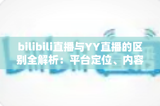 bilibili直播与YY直播的区别全解析:平台定位、内容生态与变现模式深度对比指南 bilibili直播与YY直播的区别全解析:平台定位、内容生态与变现模式深度对比指南