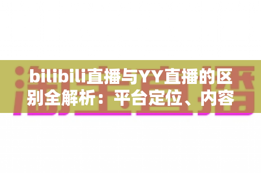 bilibili直播与YY直播的区别全解析:平台定位、内容生态与变现模式深度对比指南 bilibili直播与YY直播的区别全解析:平台定位、内容生态与变现模式深度对比指南