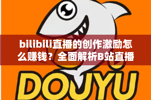 bilibili直播的创作激励怎么赚钱?全面解析B站直播创作者的收益之路 bilibili直播的创作激励怎么赚钱?全面解析B站直播创作者的收益之路