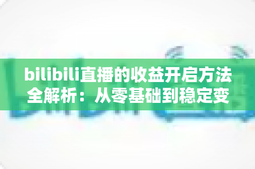 bilibili直播的收益开启方法全解析：从零基础到稳定变现的完整指南