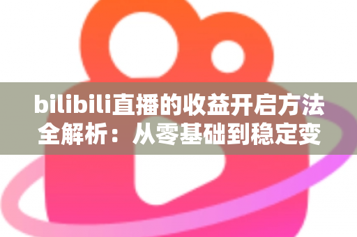 bilibili直播的收益开启方法全解析：从零基础到稳定变现的完整指南