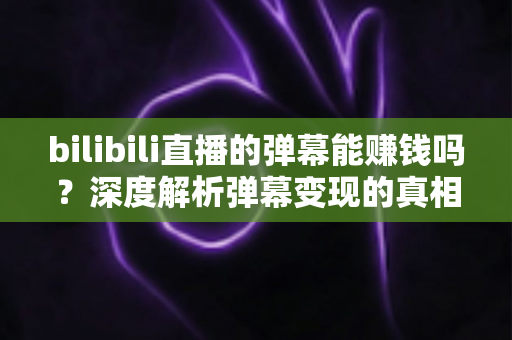 bilibili直播的弹幕能赚钱吗?深度解析弹幕变现的真相与实操策略 bilibili直播的弹幕能赚钱吗?深度解析弹幕变现的真相与实操策略
